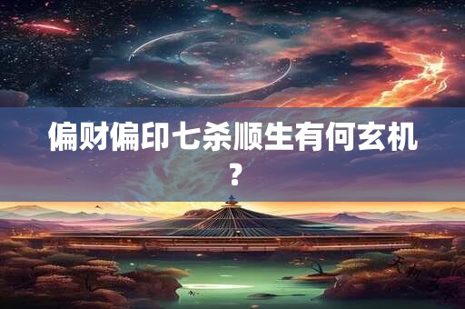 偏财偏印七杀顺生有何玄机? 偏财偏印七杀顺生有何玄机?