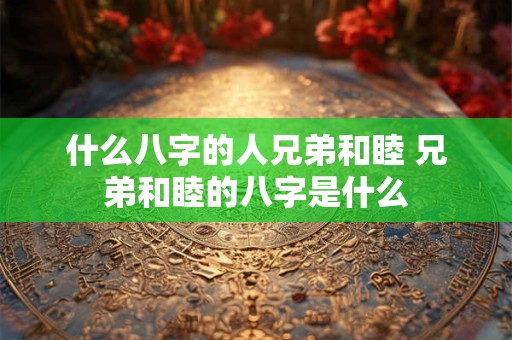 什么八字的人兄弟和睦 兄弟和睦的八字是什么