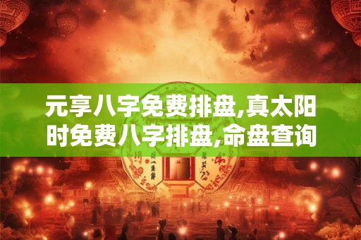 元享八字免费排盘,真太阳时免费八字排盘,命盘查询