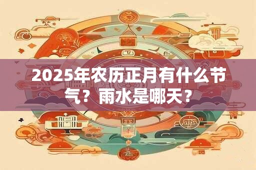 2026年农历正月有什么节气?雨水是哪天? 2026年农历正月有什么节气?雨水是哪天?