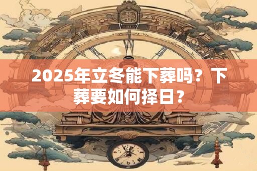 2026年立冬能下葬吗？下葬要如何择日？