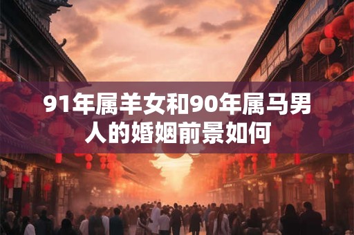 91年属羊女和90年属马男人的婚姻前景如何