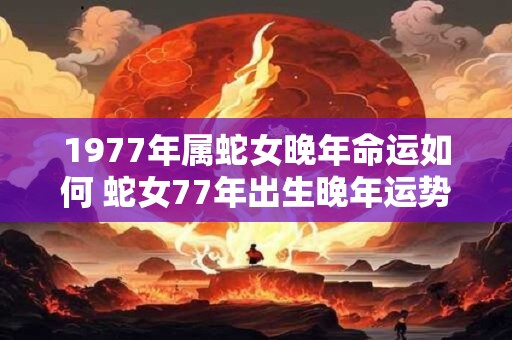1977年属蛇女晚年命运如何 蛇女77年出生晚年运势如何