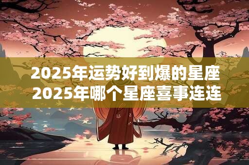 2025年运势好到爆的星座 2025年哪个星座喜事连连
