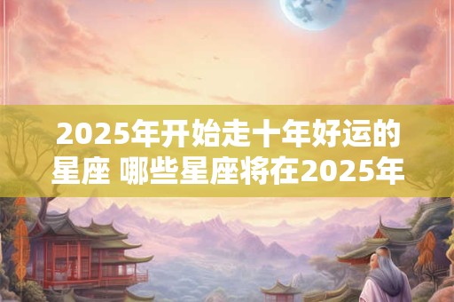 2025年开始走十年好运的星座 哪些星座将在2025年开始十年好运