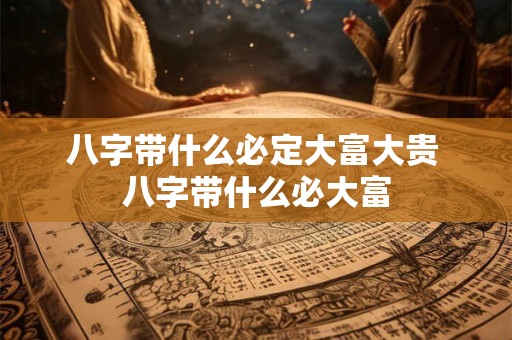 八字带什么必定大富大贵 八字带什么必大富