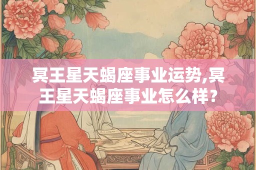 冥王星天蝎座事业运势,冥王星天蝎座事业怎么样？