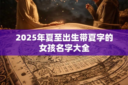 2025年夏至出生带夏字的女孩名字大全
