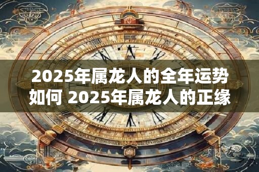 2025年属龙人的全年运势如何 2025年属龙人的正缘