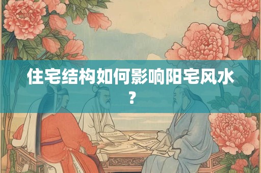 住宅结构如何影响阳宅风水？