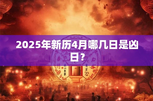 详细阅读:2025年新历4月哪几日是凶日? 2025年新历4月哪几日是凶日?