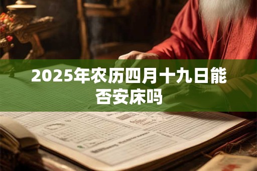 2025年农历四月十九日能否安床吗