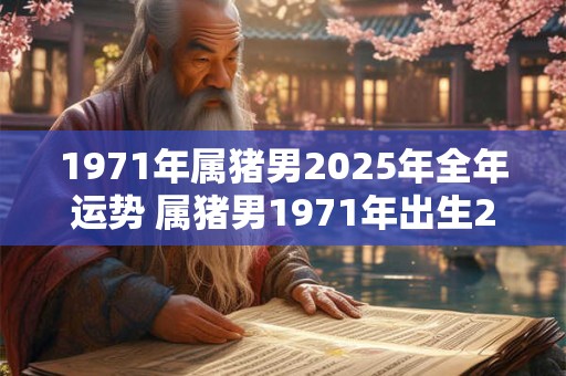 1971年属猪男2025年全年运势 属猪男1971年出生2025年运势如何