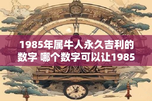 1985年属牛人永久吉利的数字 哪个数字可以让1985年属牛的人永远吉利