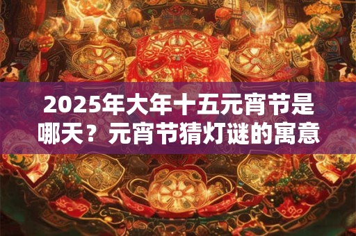2025年大年十五元宵节是哪天？元宵节猜灯谜的寓意
