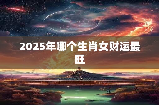 2026年哪个生肖女财运最旺 2026年哪个生肖女财运最旺