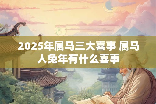 2025年属马三大喜事 属马人兔年有什么喜事