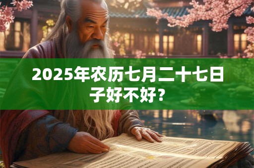 2025年农历七月二十七日子好不好？