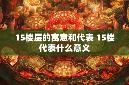 15楼层的寓意和代表 15楼代表什么意义 15楼层的寓意和代表 15楼代表什么意义