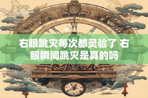 右眼跳灾每次都灵验了 右眼瞬间跳灾是真的吗