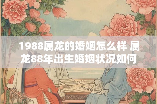 1988属龙的婚姻怎么样 属龙88年出生婚姻状况如何