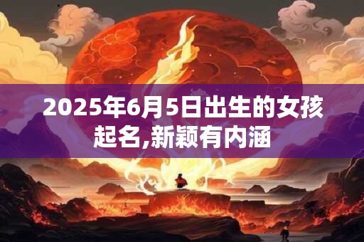 2025年6月5日出生的女孩起名,新颖有内涵