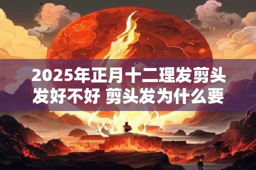 2025年正月十二理发剪头发好不好 剪头发为什么要湿着剪
