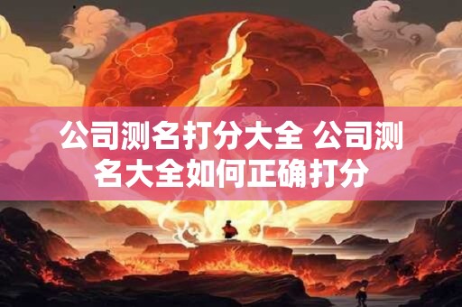 详细阅读:公司测名打分大全 公司测名大全如何正确打分 公司测名打分大全 公司测名大全如何正确打分