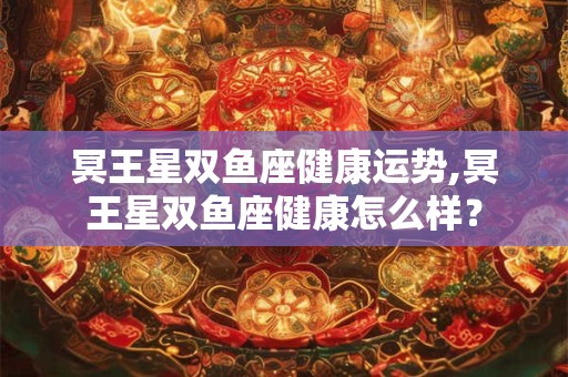 冥王星双鱼座健康运势,冥王星双鱼座健康怎么样？