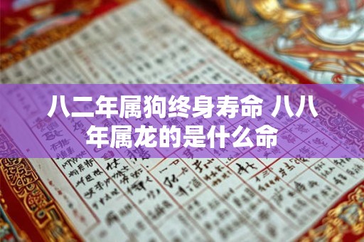 八二年属狗终身寿命 八八年属龙的是什么命