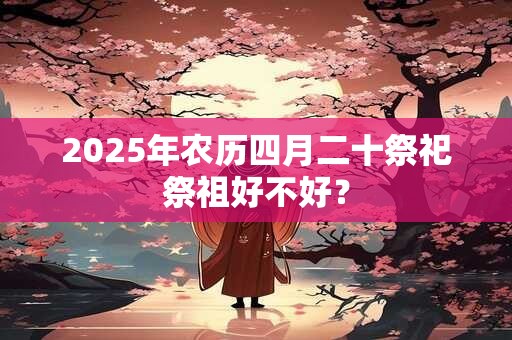 2025年农历四月二十祭祀祭祖好不好？