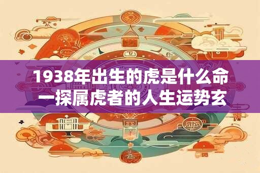1938年出生的虎是什么命 一探属虎者的人生运势玄机