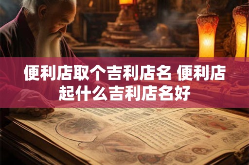 便利店取个吉利店名 便利店起什么吉利店名好