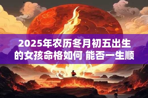 2025年农历冬月初五出生的女孩命格如何 能否一生顺遂无忧