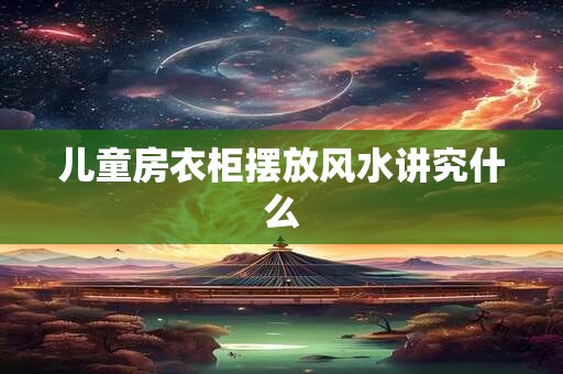 儿童房衣柜摆放风水讲究什么