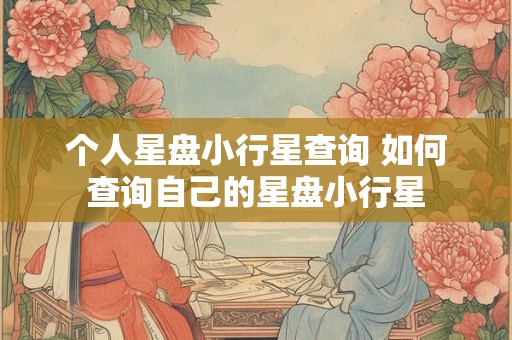 个人星盘小行星查询 如何查询自己的星盘小行星 个人星盘小行星查询 如何查询自己的星盘小行星