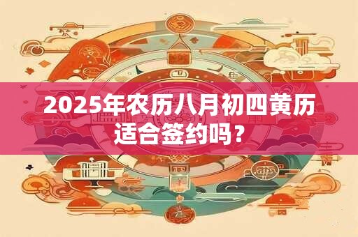 2025年农历八月初四黄历适合签约吗？