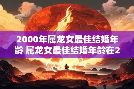 2000年属龙女最佳结婚年龄 属龙女最佳结婚年龄在2000年是多少