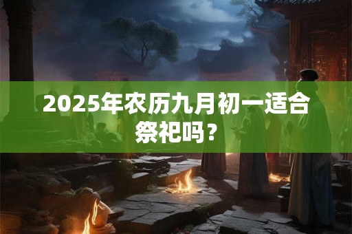 2025年农历九月初一适合祭祀吗？