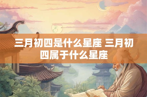 三月初四是什么星座 三月初四属于什么星座