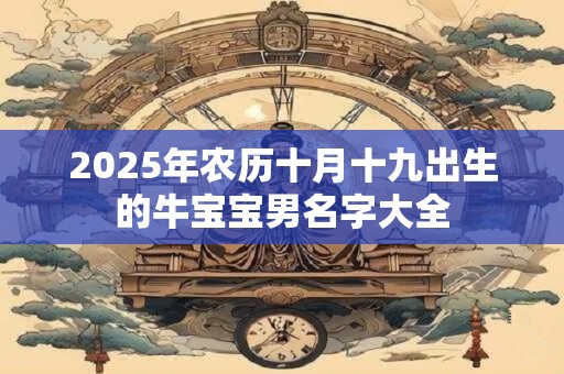 2025年农历十月十九出生的牛宝宝男名字大全 2025年农历十月十九出生的牛宝宝男名字大全