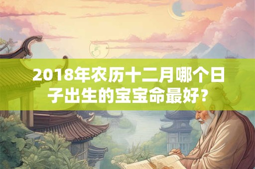 2018年农历十二月哪个日子出生的宝宝命最好？