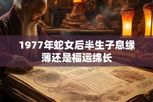 1977年蛇女后半生子息缘薄还是福运绵长