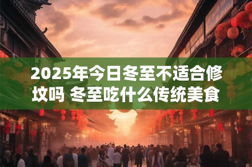 2025年今日冬至不适合修坟吗 冬至吃什么传统美食