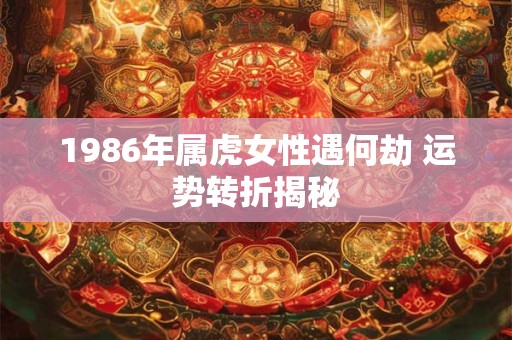 1986年属虎女性遇何劫 运势转折揭秘