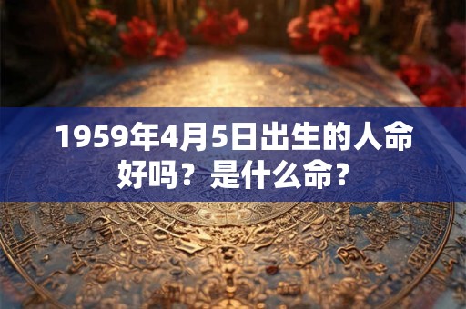 1959年4月5日出生的人命好吗？是什么命？