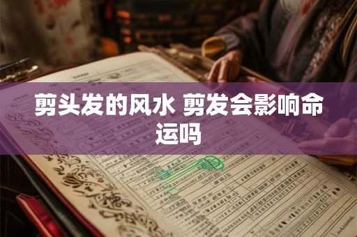 剪头发的风水 剪发会影响命运吗