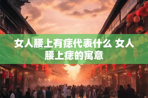 女人腰上有痣代表什么 女人腰上痣的寓意