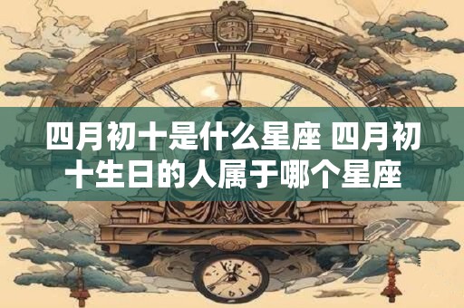 详细阅读:四月初十是什么星座 四月初十生日的人属于哪个星座 四月初十是什么星座 四月初十生日的人属于哪个星座