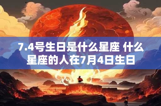 7.4号生日是什么星座 什么星座的人在7月4日生日